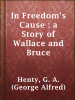 In_Freedom_s_Cause___a_Story_of_Wallace_and_Bruce